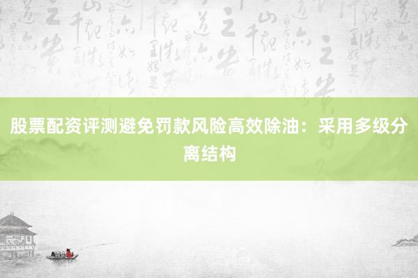 股票配资评测避免罚款风险高效除油：采用多级分离结构