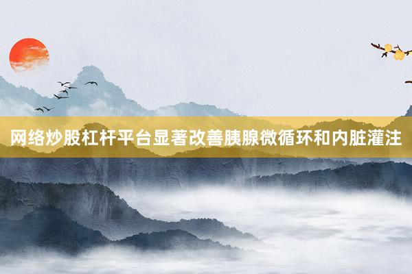 网络炒股杠杆平台显著改善胰腺微循环和内脏灌注