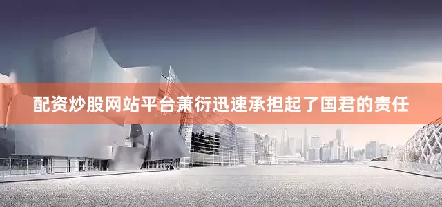 配资炒股网站平台萧衍迅速承担起了国君的责任
