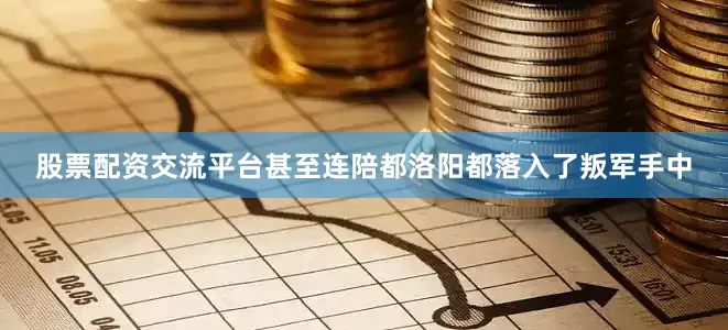 股票配资交流平台甚至连陪都洛阳都落入了叛军手中