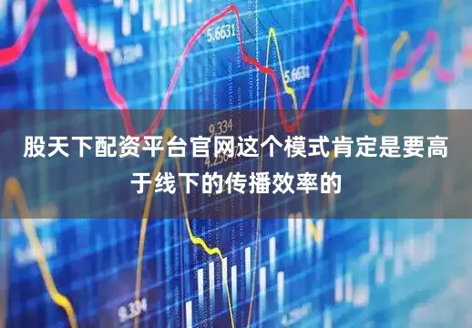 股天下配资平台官网这个模式肯定是要高于线下的传播效率的