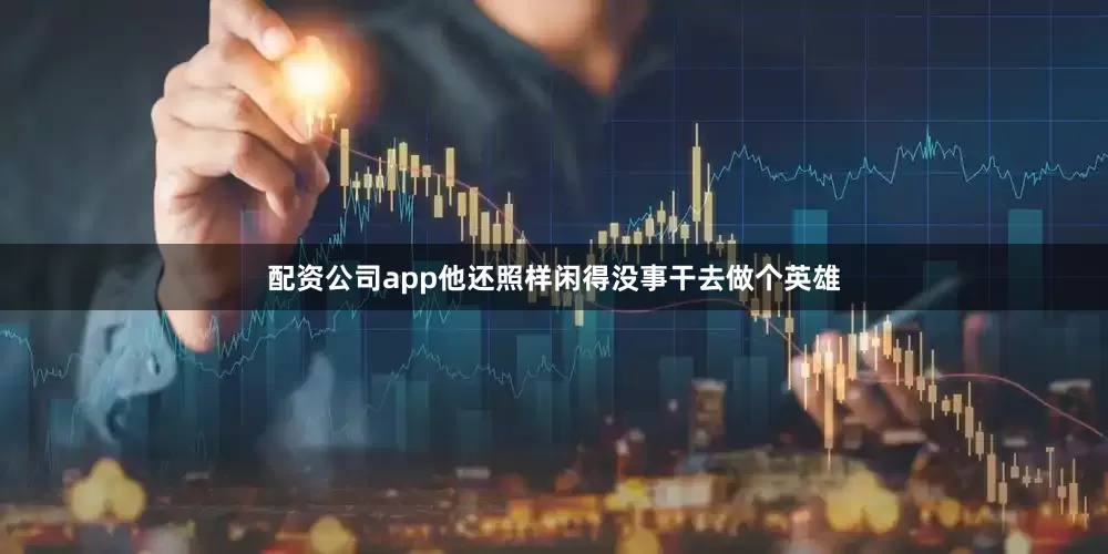 配资公司app他还照样闲得没事干去做个英雄