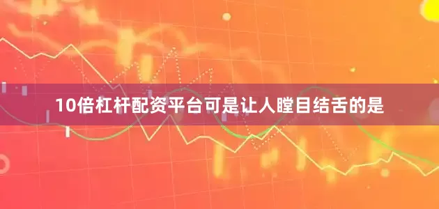 10倍杠杆配资平台可是让人瞠目结舌的是
