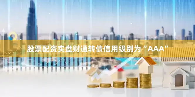 股票配资实盘财通转债信用级别为“AAA”