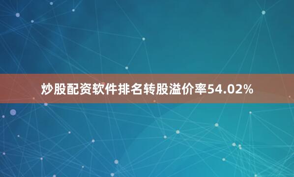 炒股配资软件排名转股溢价率54.02%