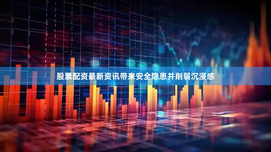 股票配资最新资讯带来安全隐患并削弱沉浸感