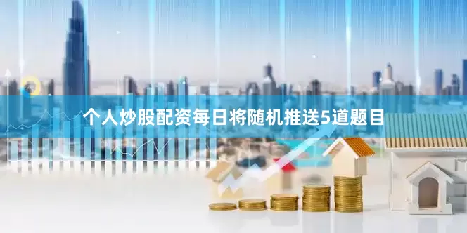个人炒股配资每日将随机推送5道题目