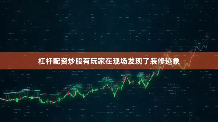 杠杆配资炒股有玩家在现场发现了装修迹象