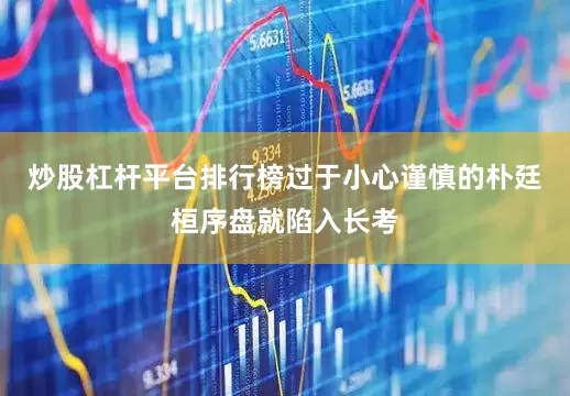 炒股杠杆平台排行榜过于小心谨慎的朴廷桓序盘就陷入长考