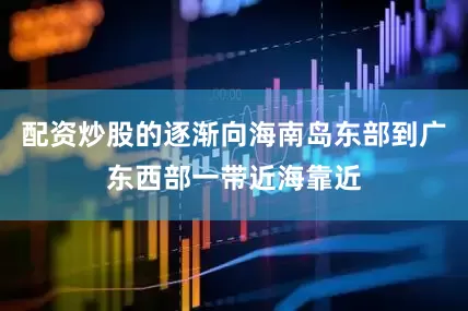 配资炒股的逐渐向海南岛东部到广东西部一带近海靠近