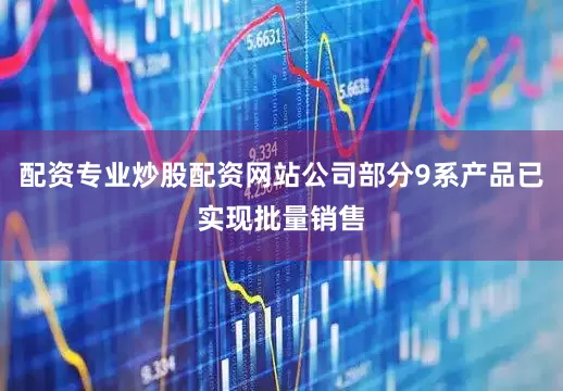 配资专业炒股配资网站公司部分9系产品已实现批量销售