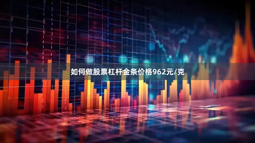 如何做股票杠杆金条价格962元/克