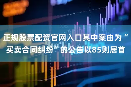 正规股票配资官网入口其中案由为“买卖合同纠纷”的公告以85则居首