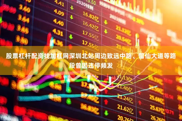 股票杠杆配资找加杠网深圳北站周边致远中路、留仙大道等路段曾因违停频发