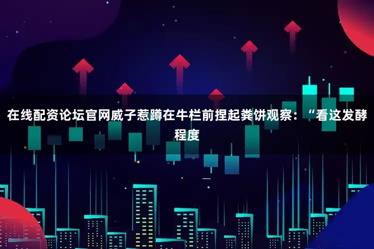 在线配资论坛官网威子惹蹲在牛栏前捏起粪饼观察：“看这发酵程度