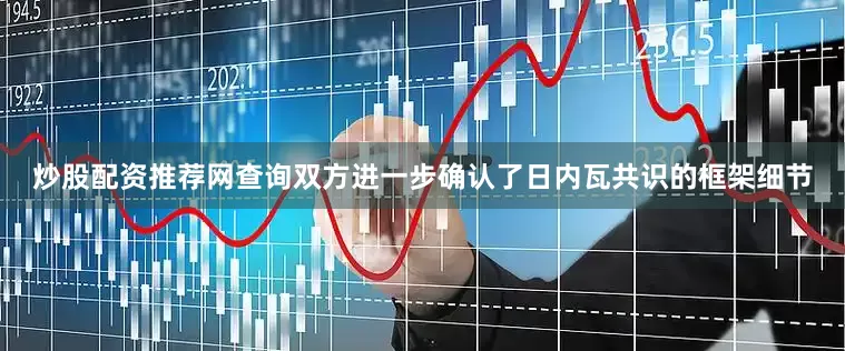 炒股配资推荐网查询双方进一步确认了日内瓦共识的框架细节