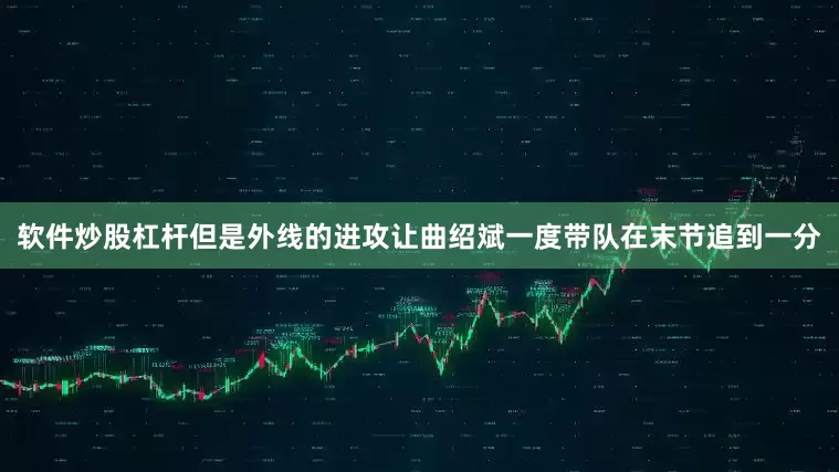 软件炒股杠杆但是外线的进攻让曲绍斌一度带队在末节追到一分