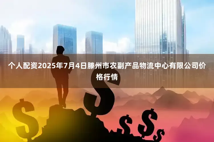 个人配资2025年7月4日滕州市农副产品物流中心有限公司价格行情