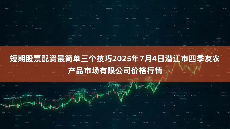 短期股票配资最简单三个技巧2025年7月4日潜江市四季友农产品市场有限公司价格行情