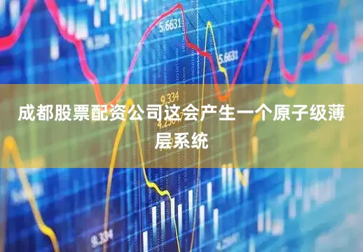 成都股票配资公司这会产生一个原子级薄层系统