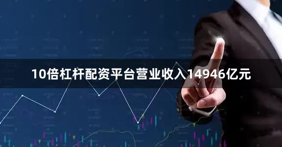 10倍杠杆配资平台营业收入14946亿元