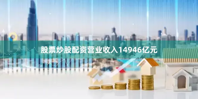 股票炒股配资营业收入14946亿元