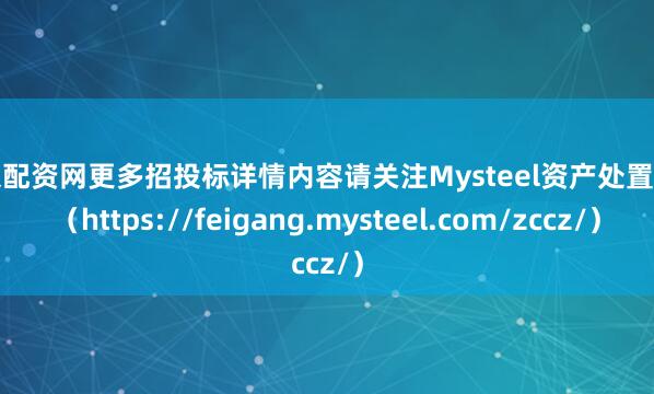 北京配资网更多招投标详情内容请关注Mysteel资产处置网页（https://feigang.mysteel.com/zccz/）