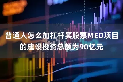 普通人怎么加杠杆买股票MED项目的建设投资总额为90亿元