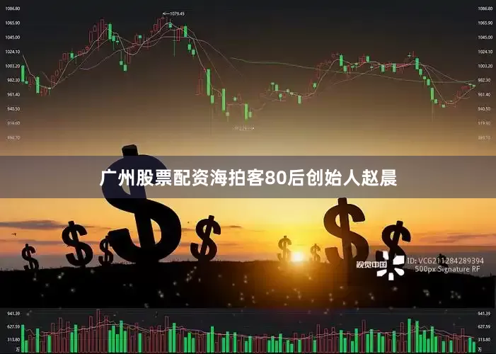 广州股票配资海拍客80后创始人赵晨