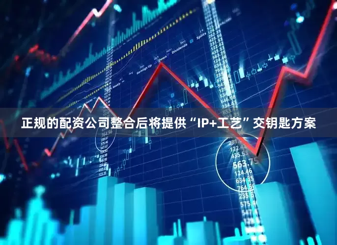 正规的配资公司整合后将提供“IP+工艺”交钥匙方案