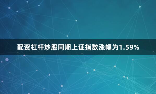 配资杠杆炒股同期上证指数涨幅为1.59%