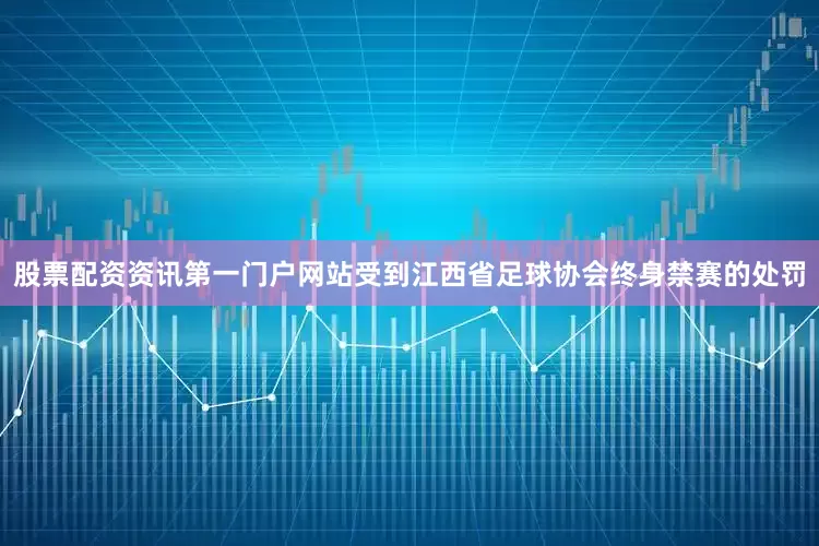 股票配资资讯第一门户网站受到江西省足球协会终身禁赛的处罚