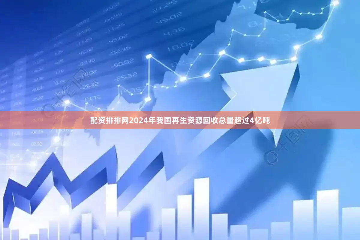 配资排排网2024年我国再生资源回收总量超过4亿吨