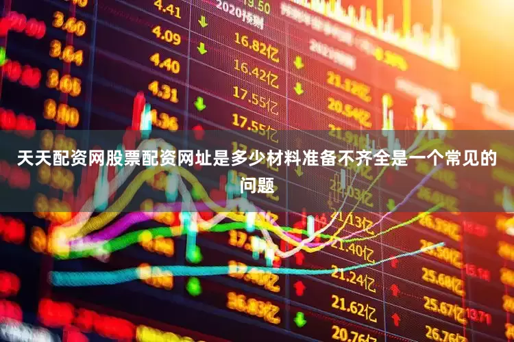 天天配资网股票配资网址是多少材料准备不齐全是一个常见的问题