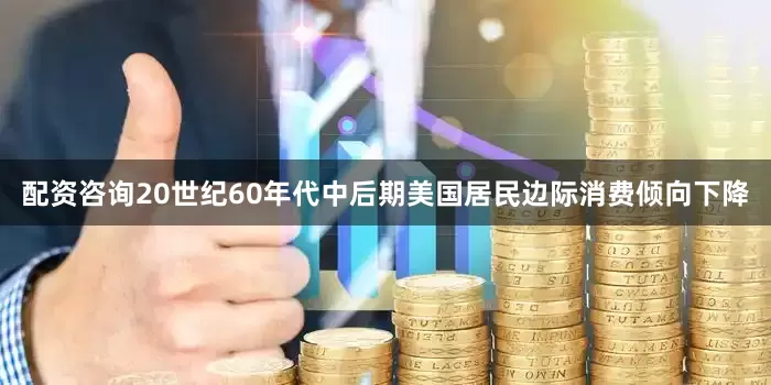 配资咨询20世纪60年代中后期美国居民边际消费倾向下降