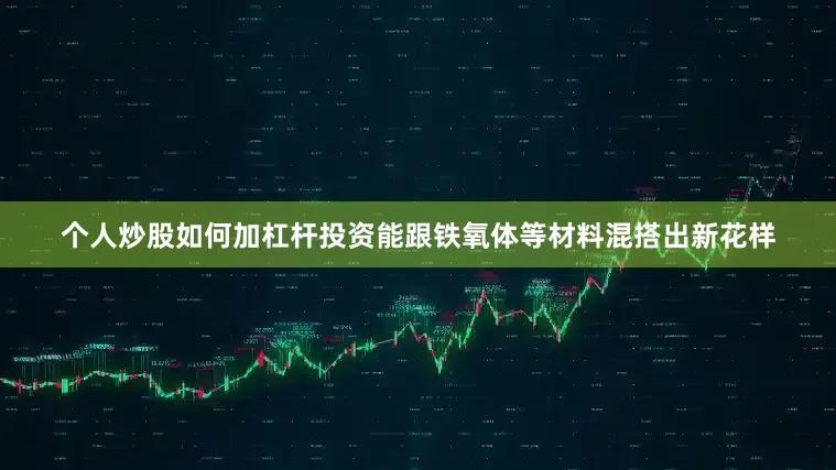 个人炒股如何加杠杆投资能跟铁氧体等材料混搭出新花样