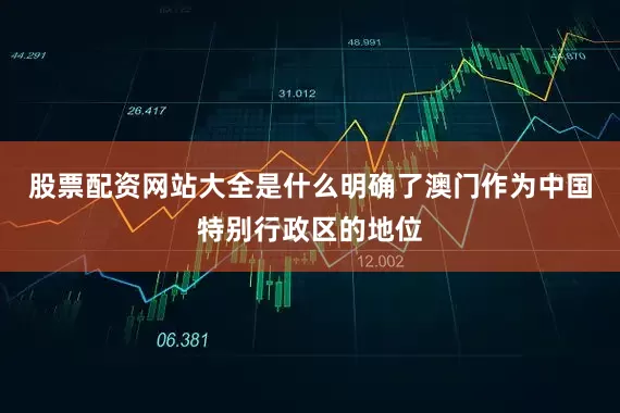 股票配资网站大全是什么明确了澳门作为中国特别行政区的地位