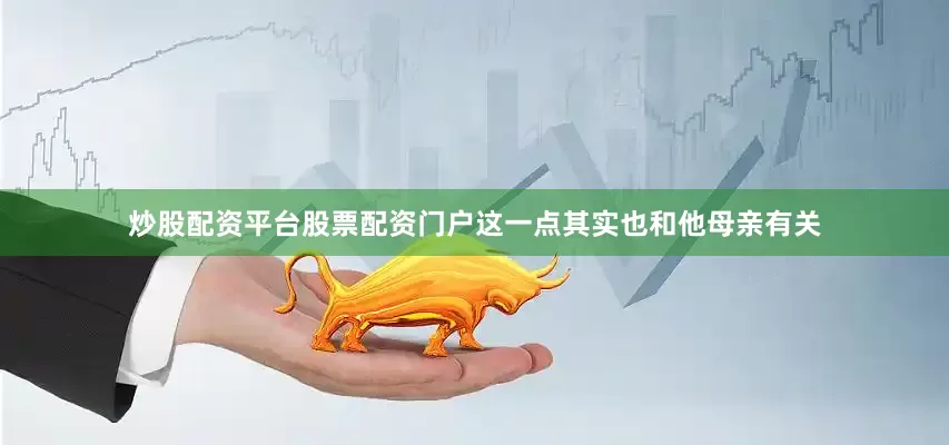 炒股配资平台股票配资门户这一点其实也和他母亲有关