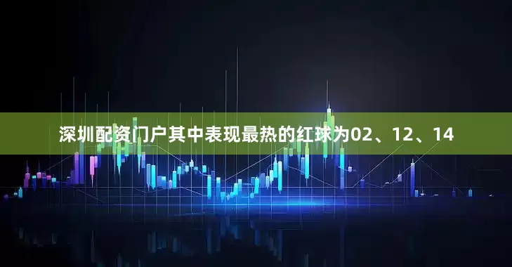 深圳配资门户其中表现最热的红球为02、12、14