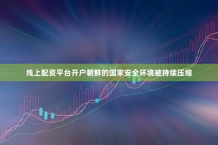 线上配资平台开户朝鲜的国家安全环境被持续压缩