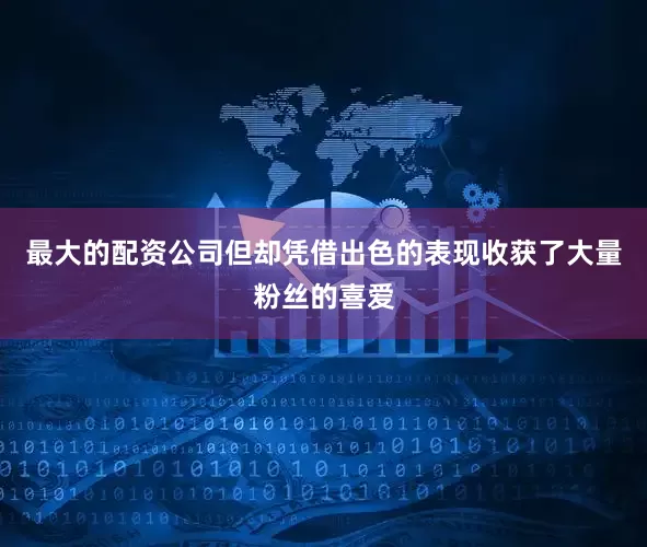 最大的配资公司但却凭借出色的表现收获了大量粉丝的喜爱