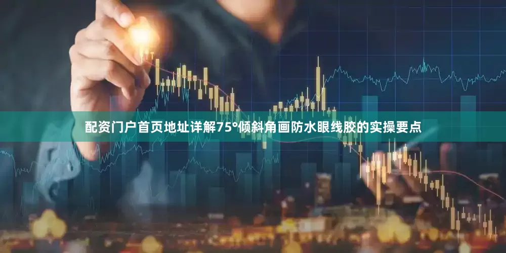 配资门户首页地址详解75°倾斜角画防水眼线胶的实操要点