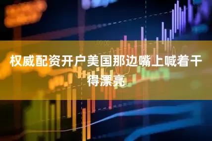 权威配资开户美国那边嘴上喊着干得漂亮