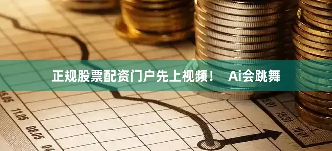 正规股票配资门户先上视频！  Ai会跳舞
