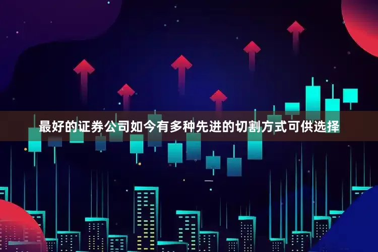 最好的证券公司如今有多种先进的切割方式可供选择
