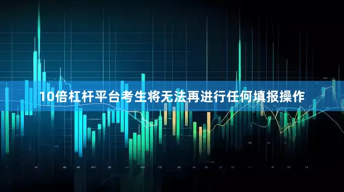 10倍杠杆平台考生将无法再进行任何填报操作