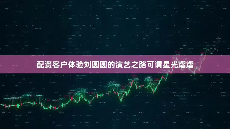 配资客户体验刘圆圆的演艺之路可谓星光熠熠