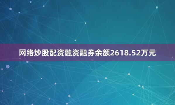 网络炒股配资融资融券余额2618.52万元