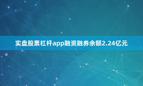 实盘股票杠杆app融资融券余额2.24亿元