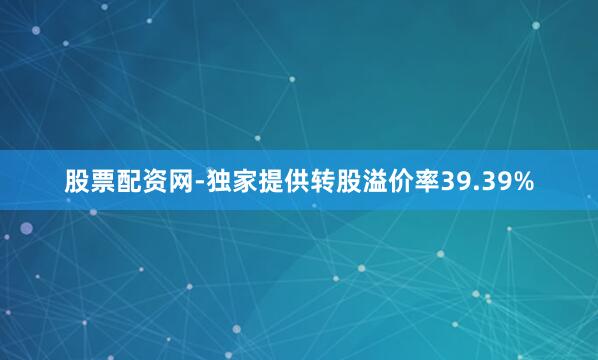 股票配资网-独家提供转股溢价率39.39%